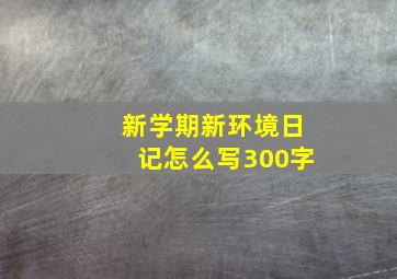 新学期新环境日记怎么写300字