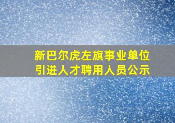 新巴尔虎左旗事业单位引进人才聘用人员公示