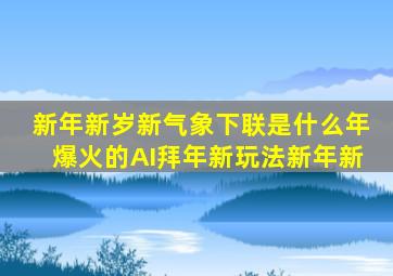 新年新岁新气象下联是什么年爆火的AI拜年新玩法新年新