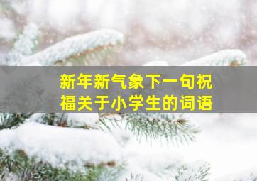 新年新气象下一句祝福关于小学生的词语