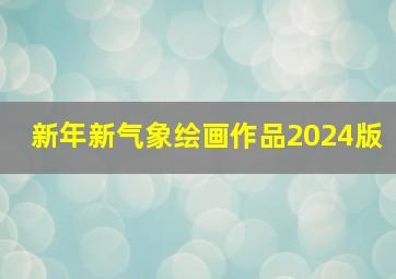 新年新气象绘画作品2024版