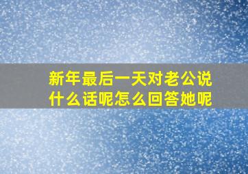 新年最后一天对老公说什么话呢怎么回答她呢