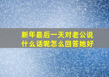 新年最后一天对老公说什么话呢怎么回答她好