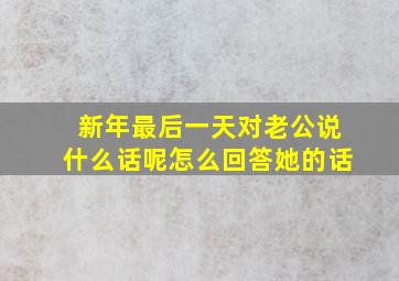 新年最后一天对老公说什么话呢怎么回答她的话