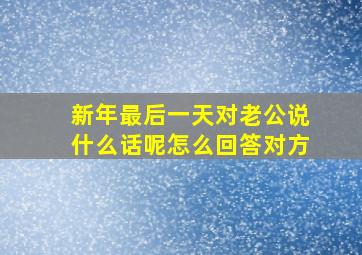 新年最后一天对老公说什么话呢怎么回答对方