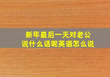 新年最后一天对老公说什么话呢英语怎么说