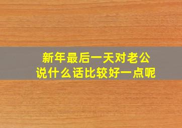 新年最后一天对老公说什么话比较好一点呢