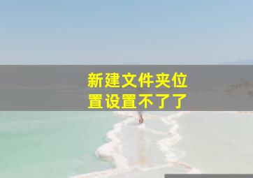 新建文件夹位置设置不了了