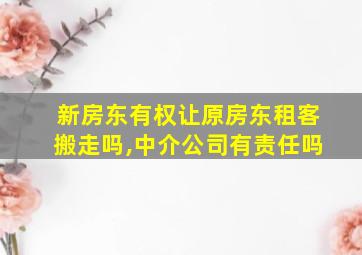 新房东有权让原房东租客搬走吗,中介公司有责任吗