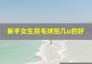 新手女生羽毛球拍几u的好