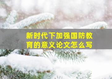 新时代下加强国防教育的意义论文怎么写