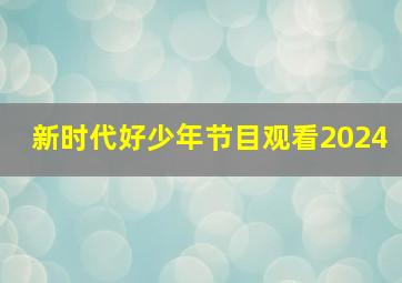 新时代好少年节目观看2024