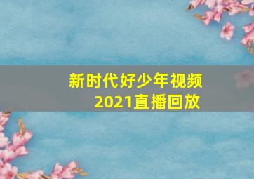 新时代好少年视频2021直播回放