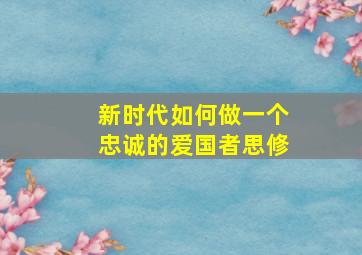 新时代如何做一个忠诚的爱国者思修