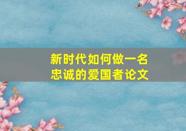 新时代如何做一名忠诚的爱国者论文