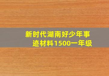 新时代湖南好少年事迹材料1500一年级