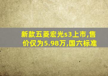 新款五菱宏光s3上市,售价仅为5.98万,国六标准