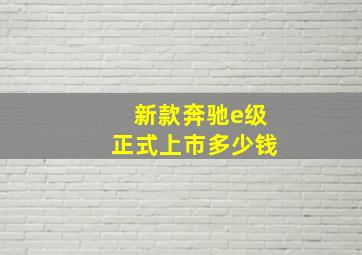 新款奔驰e级正式上市多少钱