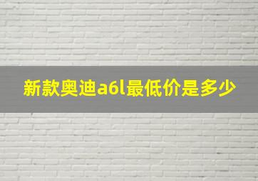 新款奥迪a6l最低价是多少