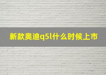 新款奥迪q5l什么时候上市