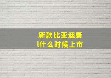 新款比亚迪秦l什么时候上市