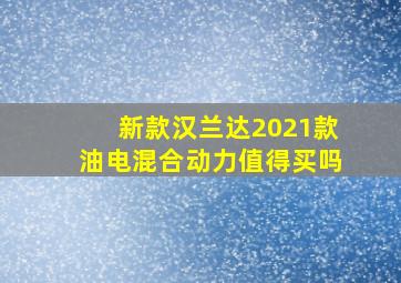 新款汉兰达2021款油电混合动力值得买吗