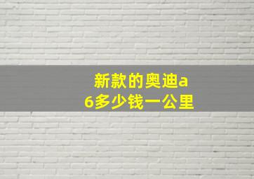 新款的奥迪a6多少钱一公里