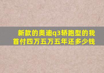 新款的奥迪q3轿跑型的我首付四万五万五年还多少钱