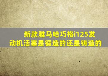 新款雅马哈巧格i125发动机活塞是锻造的还是铸造的