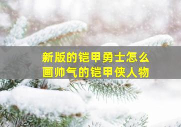 新版的铠甲勇士怎么画帅气的铠甲侠人物