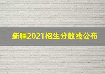 新疆2021招生分数线公布