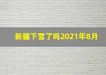 新疆下雪了吗2021年8月