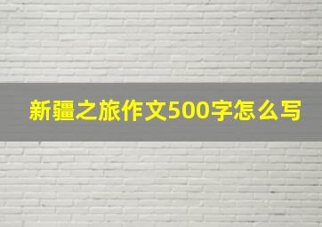 新疆之旅作文500字怎么写