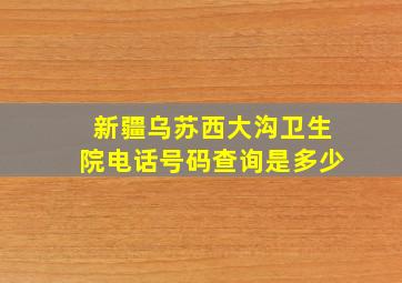 新疆乌苏西大沟卫生院电话号码查询是多少