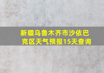 新疆乌鲁木齐市沙依巴克区天气预报15天查询