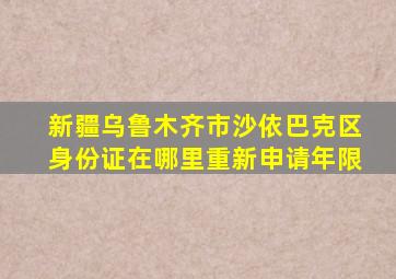 新疆乌鲁木齐市沙依巴克区身份证在哪里重新申请年限