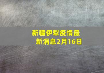 新疆伊犁疫情最新消息2月16日