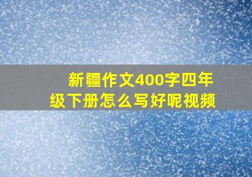 新疆作文400字四年级下册怎么写好呢视频