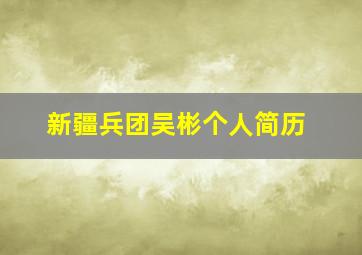 新疆兵团吴彬个人简历