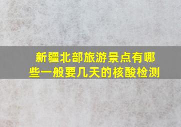 新疆北部旅游景点有哪些一般要几天的核酸检测