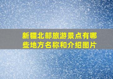 新疆北部旅游景点有哪些地方名称和介绍图片