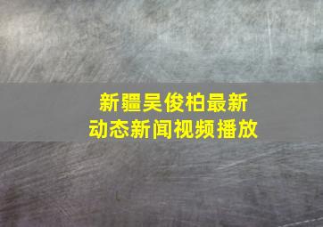 新疆吴俊柏最新动态新闻视频播放