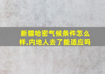 新疆哈密气候条件怎么样,内地人去了能适应吗