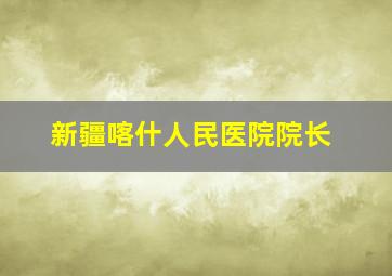 新疆喀什人民医院院长