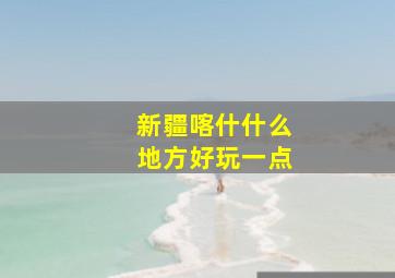 新疆喀什什么地方好玩一点