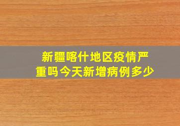 新疆喀什地区疫情严重吗今天新增病例多少