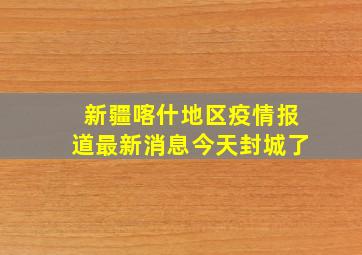 新疆喀什地区疫情报道最新消息今天封城了