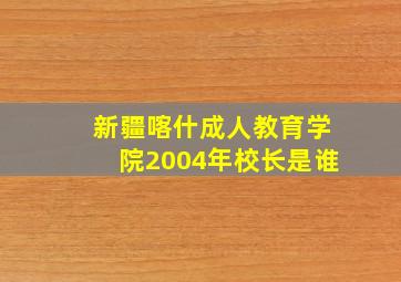 新疆喀什成人教育学院2004年校长是谁