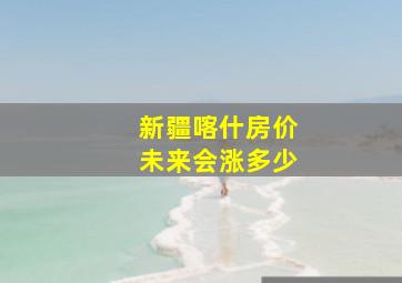 新疆喀什房价未来会涨多少