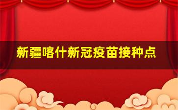 新疆喀什新冠疫苗接种点